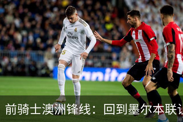 前骑士澳洲锋线：回到墨尔本联让我感到兴奋，我希望帮助球队夺冠