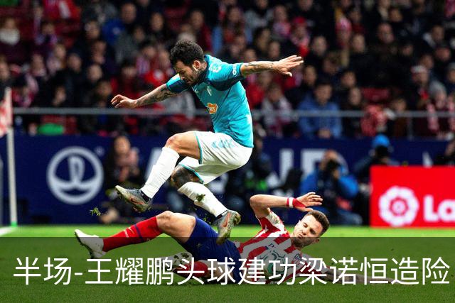 半场-王耀鹏头球建功梁诺恒造险 亚泰暂1-0浙江队