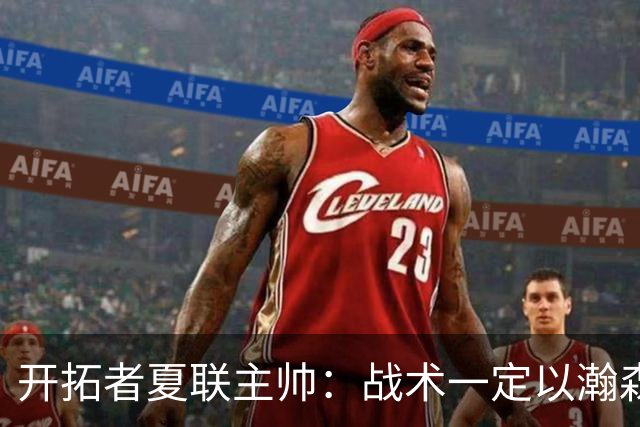 开拓者夏联主帅：战术一定以瀚森为核心 全程关注他在国家队的表现