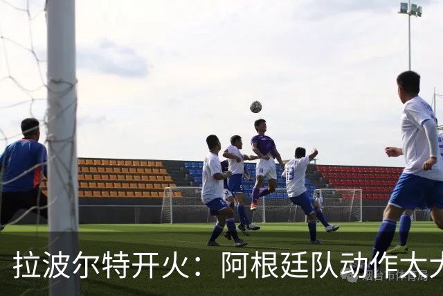 拉波尔特开火：阿根廷队动作太大且缺乏谦逊，裁判得管管了