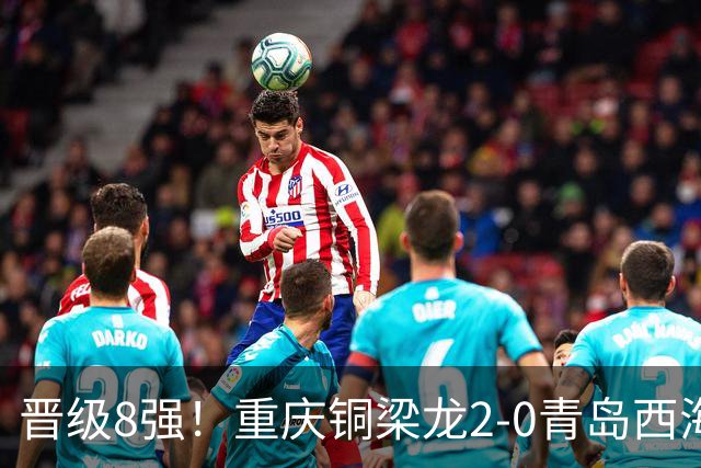 晋级8强！重庆铜梁龙2-0青岛西海岸，杜月徵梅开二度，丁海峰染红