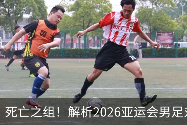 死亡之组！解析2026亚运会男足对手，出线前景堪忧