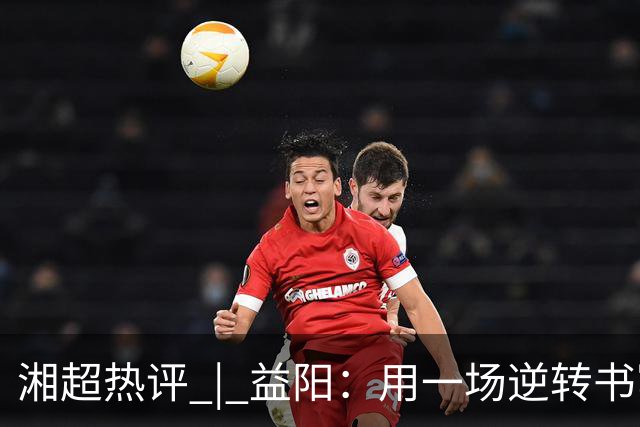 湘超热评 | 益阳：用一场逆转书写城市热血