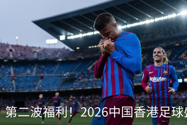 第二波福利！2026中国香港足球盛会8月回归 小吧再送12张比赛球票
