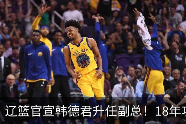 辽篮官宣韩德君升任副总！18年功勋直接掌印，郭艾伦回归有转机