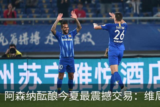 阿森纳酝酿今夏最震撼交易：维尼修斯+5170万镑球员交换，皇马核心或来投