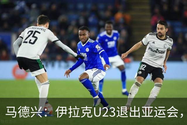 马德兴：伊拉克U23退出亚运会，中国U23和女足均是一档球队