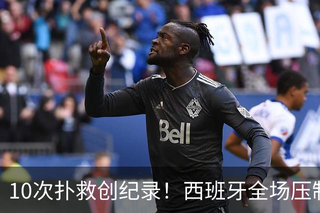 10次扑救创纪录！西班牙全场压制，阿根廷逼出史上首位决赛10扑门神